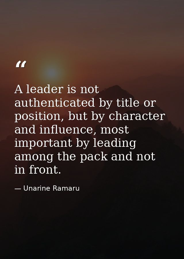 A leader is not authenticated by title or position, but by character and influence, most important by leading among the  — Unarine Ramaru