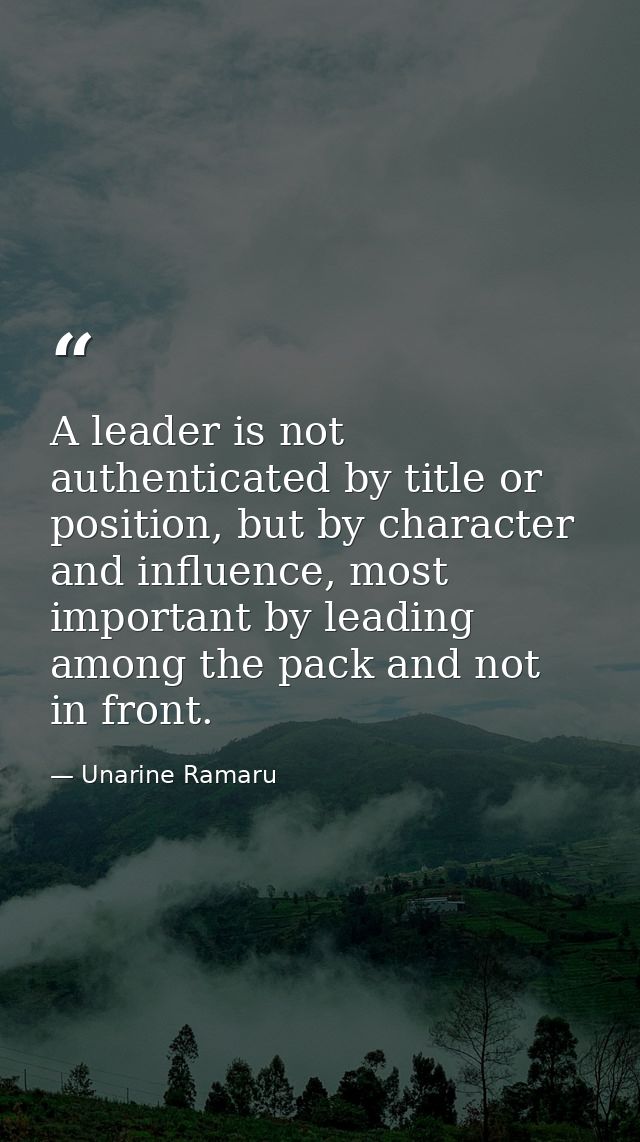 A leader is not authenticated by title or position, but by character and influence, most important by leading among the  — Unarine Ramaru