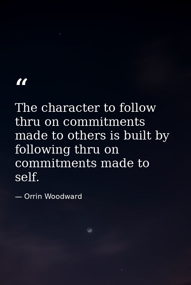 The character to follow thru on commitments made to others is built by following thru on commitments made to self. — Orrin Woodward
