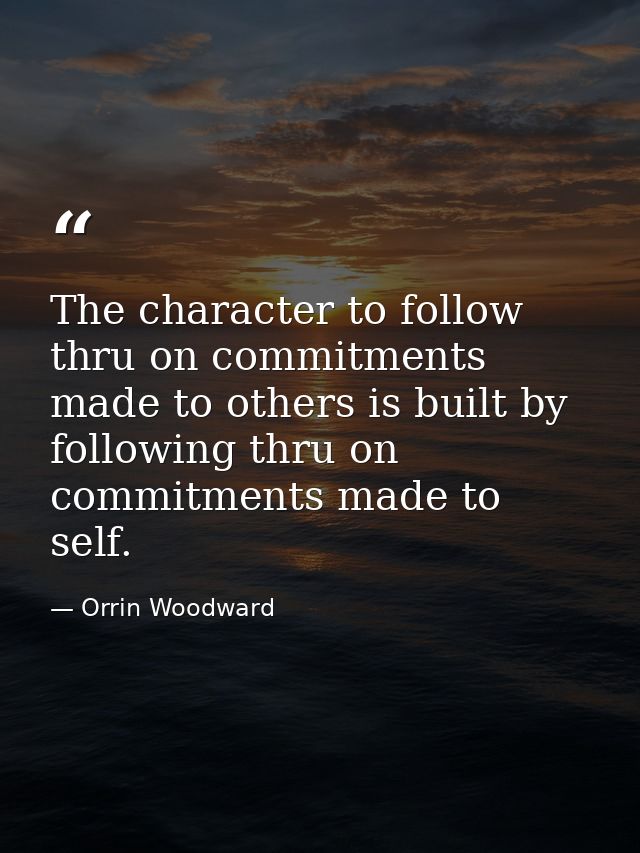 The character to follow thru on commitments made to others is built by following thru on commitments made to self. — Orrin Woodward
