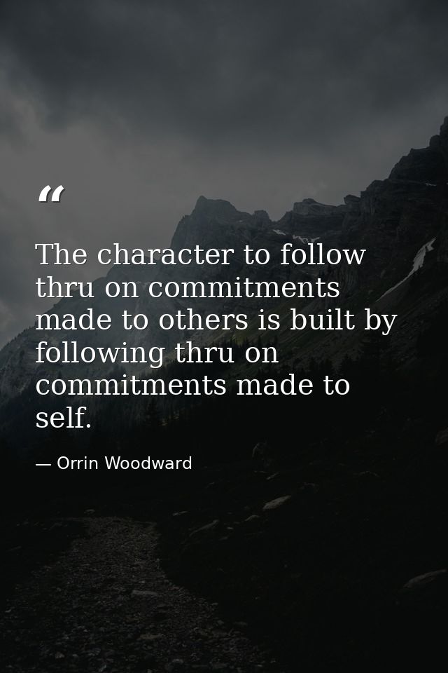 The character to follow thru on commitments made to others is built by following thru on commitments made to self. — Orrin Woodward