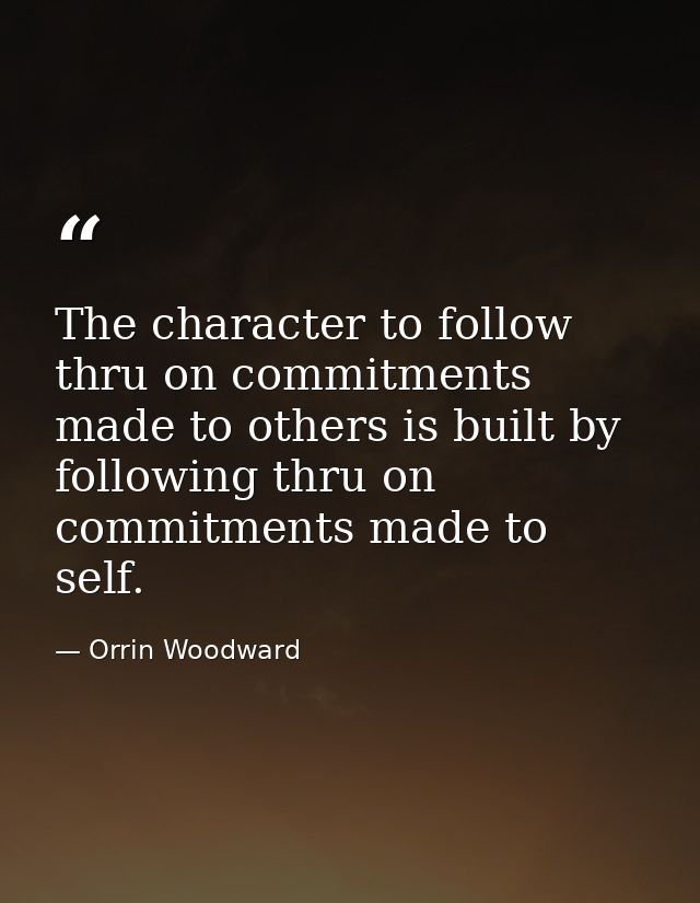 The character to follow thru on commitments made to others is built by following thru on commitments made to self. — Orrin Woodward