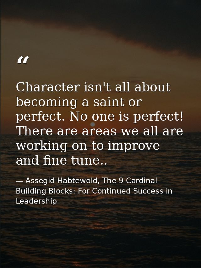 Character isn't all about becoming a saint or perfect. No one is perfect! There are areas we all are working on to impro — Assegid Habtewold, The 9 Cardinal Building Blocks: For Continued Success in Leadership