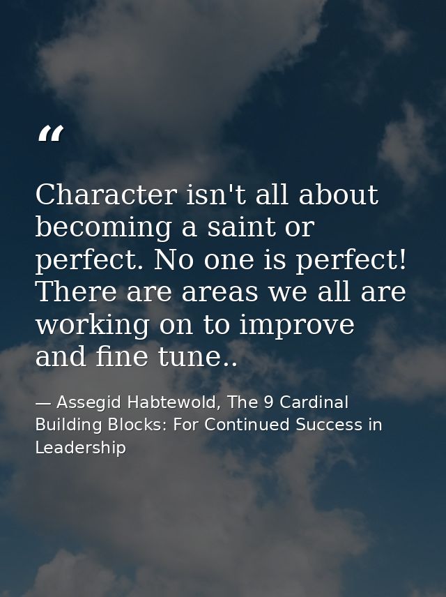 Character isn't all about becoming a saint or perfect. No one is perfect! There are areas we all are working on to impro — Assegid Habtewold, The 9 Cardinal Building Blocks: For Continued Success in Leadership