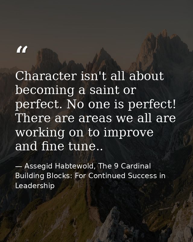 Character isn't all about becoming a saint or perfect. No one is perfect! There are areas we all are working on to impro — Assegid Habtewold, The 9 Cardinal Building Blocks: For Continued Success in Leadership