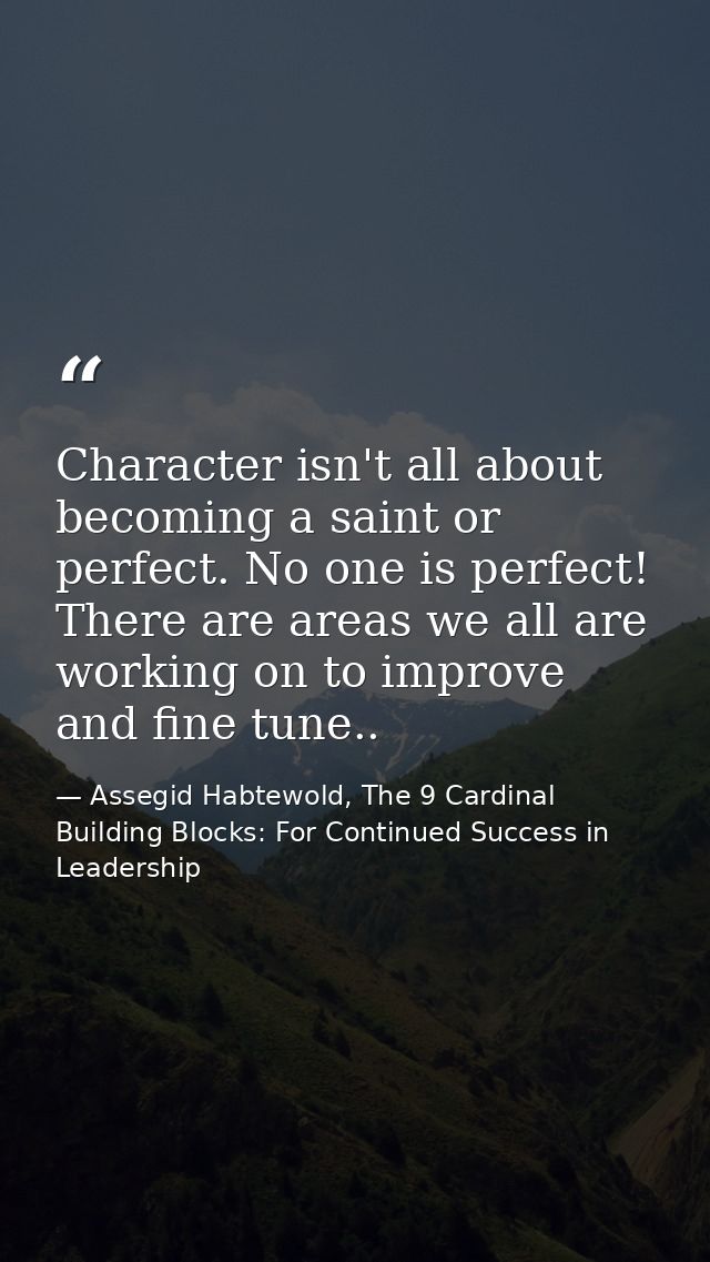 Character isn't all about becoming a saint or perfect. No one is perfect! There are areas we all are working on to impro — Assegid Habtewold, The 9 Cardinal Building Blocks: For Continued Success in Leadership