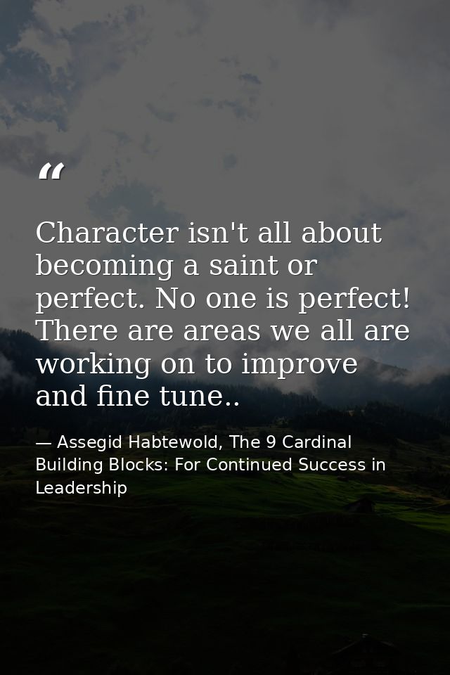 Character isn't all about becoming a saint or perfect. No one is perfect! There are areas we all are working on to impro — Assegid Habtewold, The 9 Cardinal Building Blocks: For Continued Success in Leadership