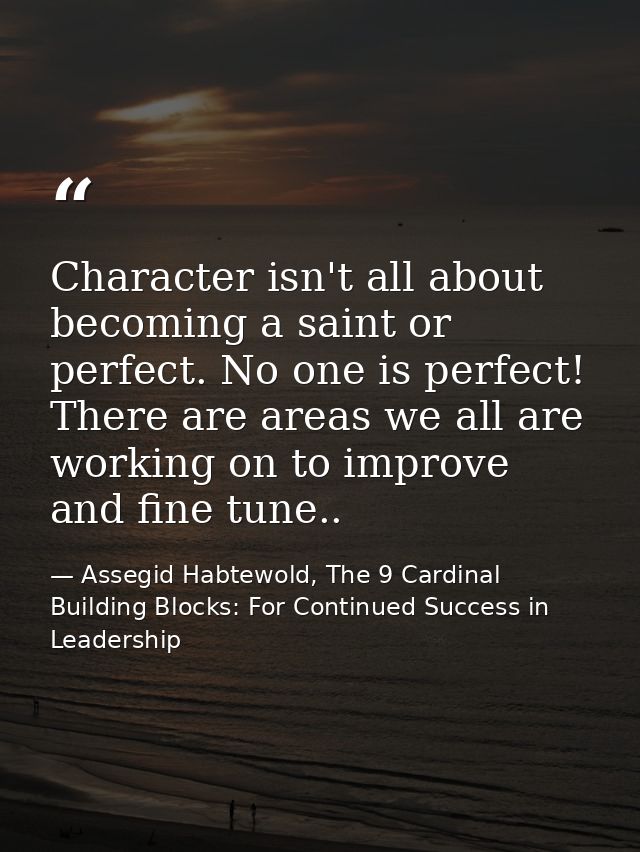 Character isn't all about becoming a saint or perfect. No one is perfect! There are areas we all are working on to impro — Assegid Habtewold, The 9 Cardinal Building Blocks: For Continued Success in Leadership