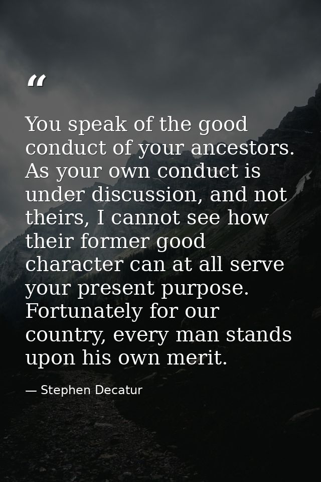 You speak of the good conduct of your ancestors. As your own conduct is under discussion, and not theirs, I cannot see h — Stephen Decatur