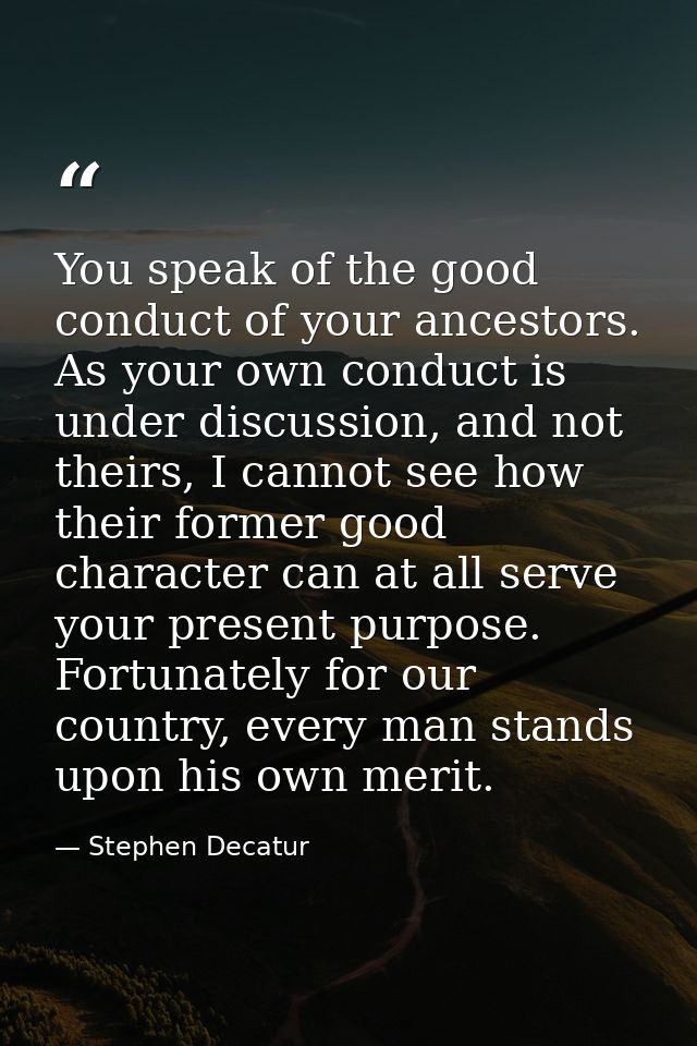 You speak of the good conduct of your ancestors. As your own conduct is under discussion, and not theirs, I cannot see h — Stephen Decatur