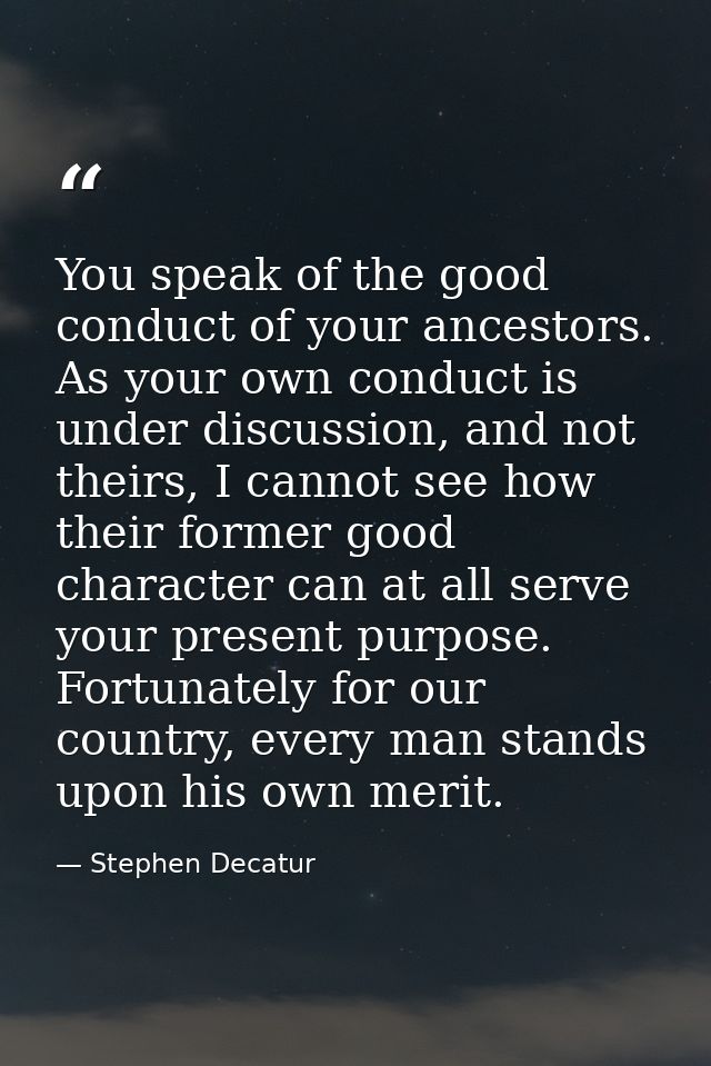 You speak of the good conduct of your ancestors. As your own conduct is under discussion, and not theirs, I cannot see h — Stephen Decatur