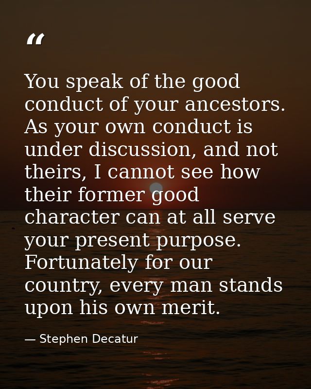 You speak of the good conduct of your ancestors. As your own conduct is under discussion, and not theirs, I cannot see h — Stephen Decatur