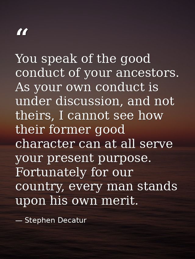 You speak of the good conduct of your ancestors. As your own conduct is under discussion, and not theirs, I cannot see h — Stephen Decatur