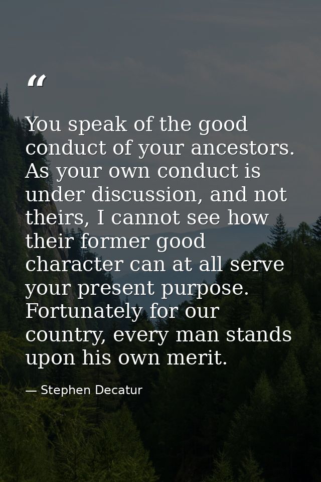 You speak of the good conduct of your ancestors. As your own conduct is under discussion, and not theirs, I cannot see h — Stephen Decatur