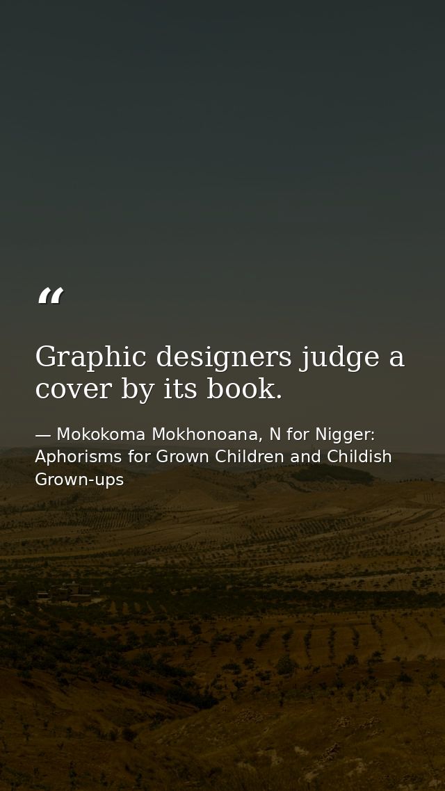 Graphic designers judge a cover by its book. — Mokokoma Mokhonoana, N for Nigger: Aphorisms for Grown Children and Childish Grown-ups