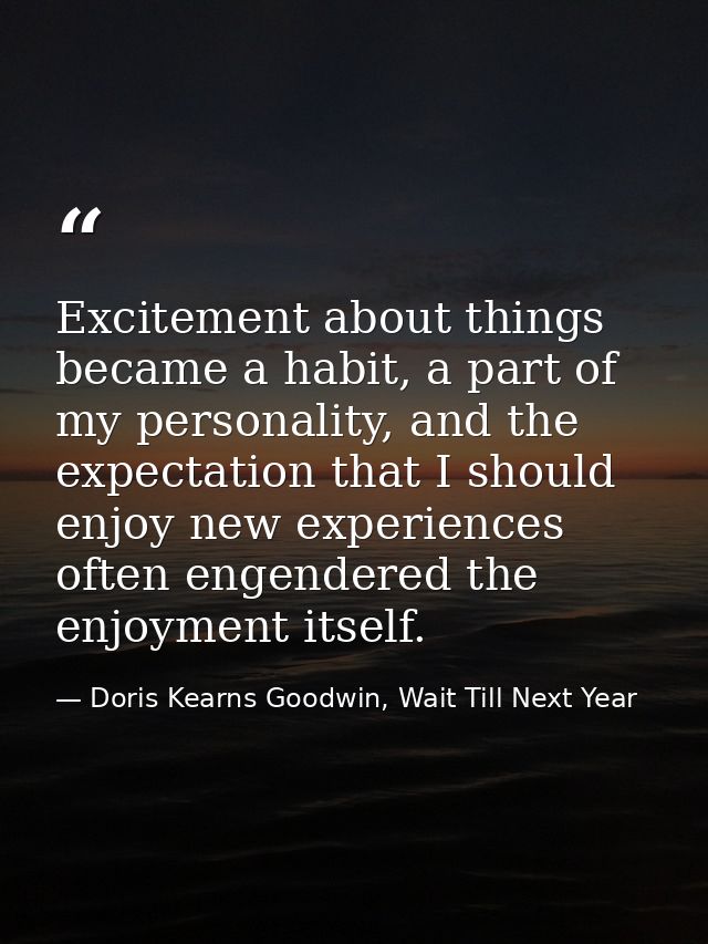 Excitement about things became a habit, a part of my personality, and the expectation that I should enjoy new experience — Doris Kearns Goodwin, Wait Till Next Year