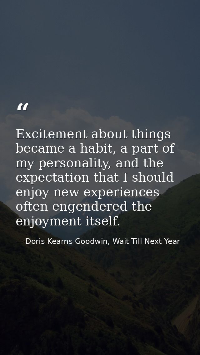 Excitement about things became a habit, a part of my personality, and the expectation that I should enjoy new experience — Doris Kearns Goodwin, Wait Till Next Year