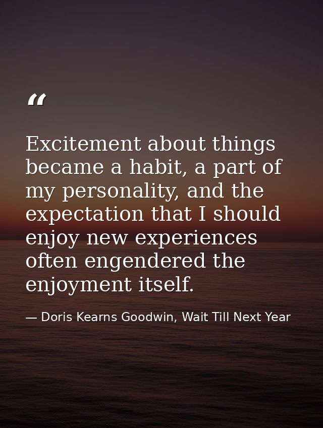 Excitement about things became a habit, a part of my personality, and the expectation that I should enjoy new experience — Doris Kearns Goodwin, Wait Till Next Year