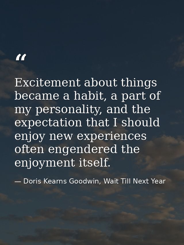 Excitement about things became a habit, a part of my personality, and the expectation that I should enjoy new experience — Doris Kearns Goodwin, Wait Till Next Year