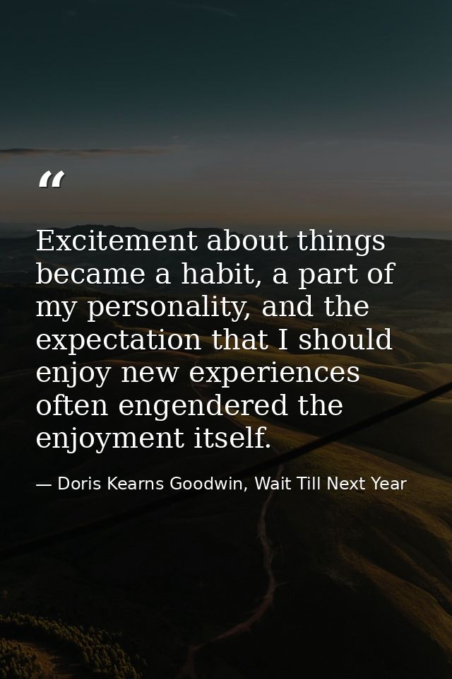 Excitement about things became a habit, a part of my personality, and the expectation that I should enjoy new experience — Doris Kearns Goodwin, Wait Till Next Year