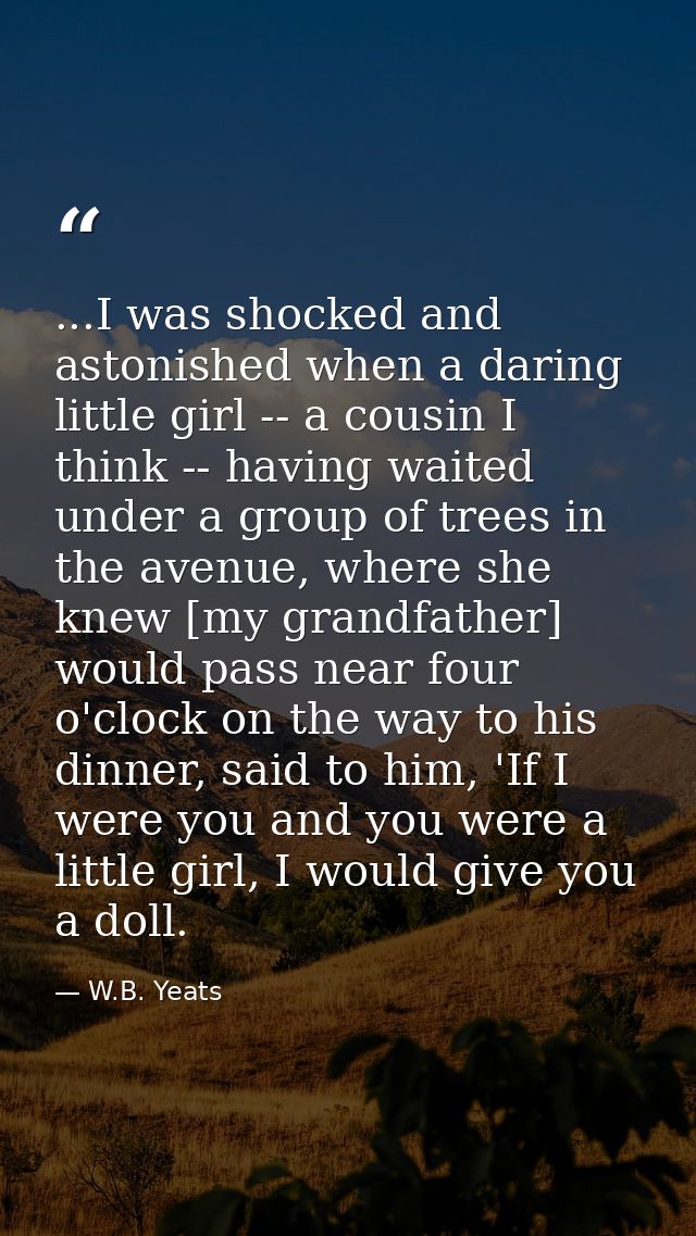 ...I was shocked and astonished when a daring little girl -- a cousin I think -- having waited under a group of trees in — W.B. Yeats
