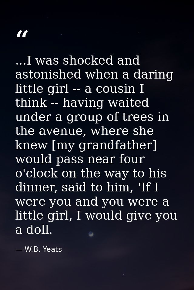 ...I was shocked and astonished when a daring little girl -- a cousin I think -- having waited under a group of trees in — W.B. Yeats