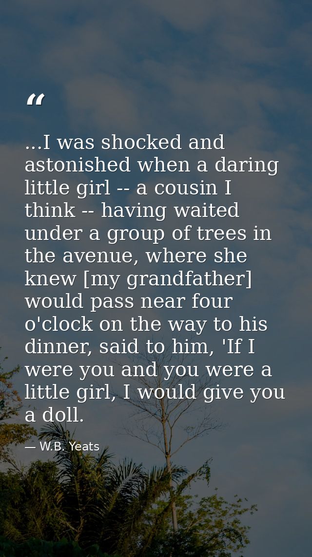 ...I was shocked and astonished when a daring little girl -- a cousin I think -- having waited under a group of trees in — W.B. Yeats