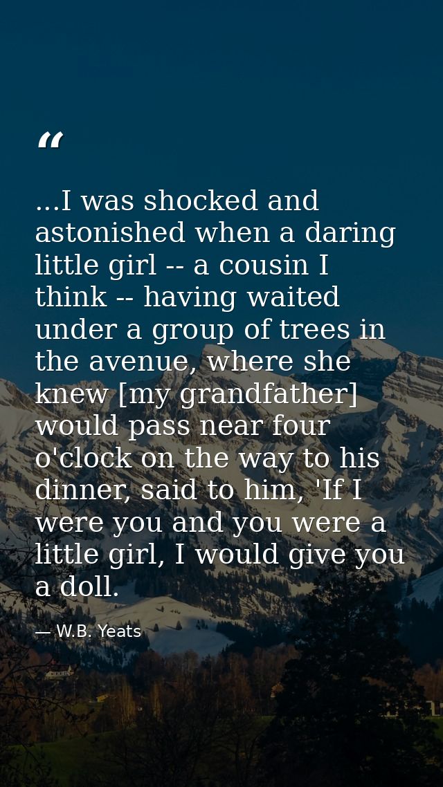 ...I was shocked and astonished when a daring little girl -- a cousin I think -- having waited under a group of trees in — W.B. Yeats