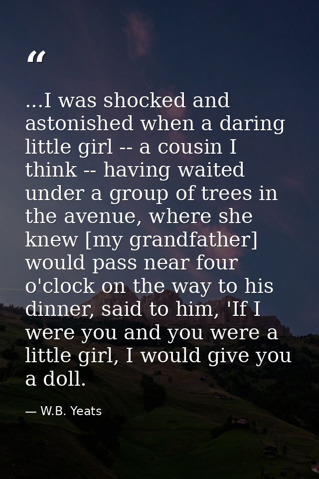 ...I was shocked and astonished when a daring little girl -- a cousin I think -- having waited under a group of trees in — W.B. Yeats