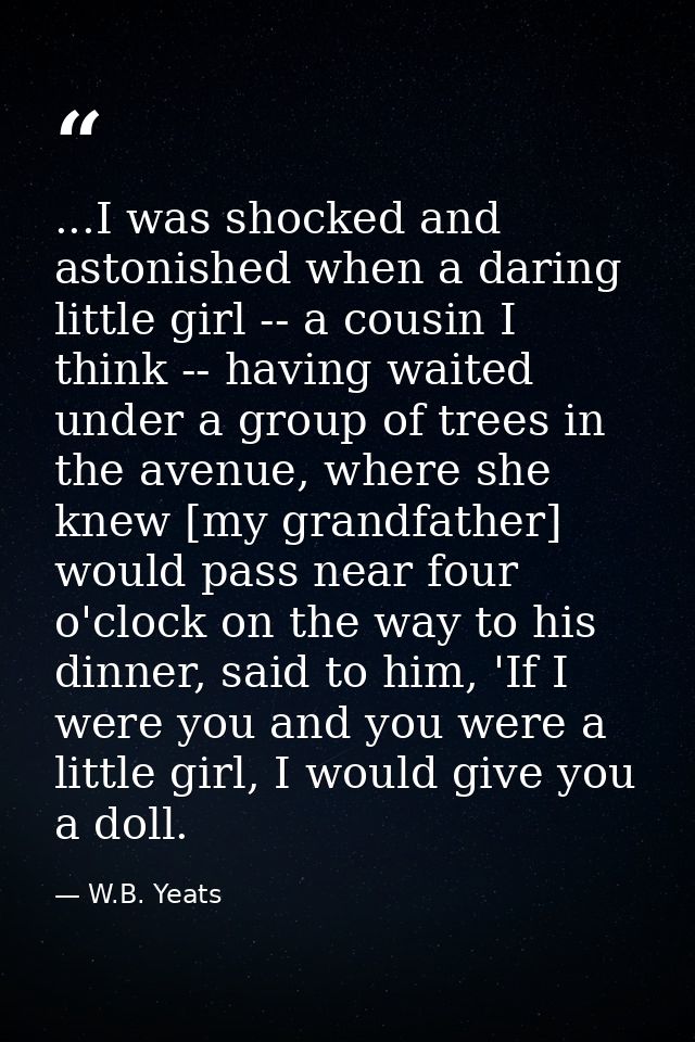 ...I was shocked and astonished when a daring little girl -- a cousin I think -- having waited under a group of trees in — W.B. Yeats