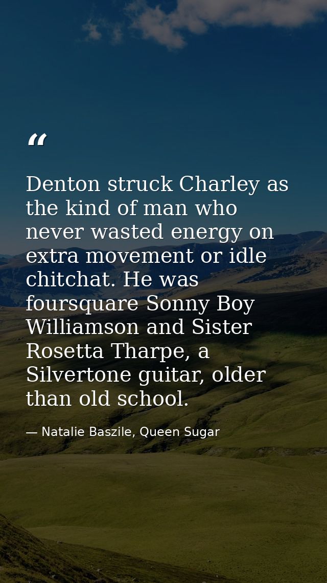 Denton struck Charley as the kind of man who never wasted energy on extra movement or idle chitchat. He was foursquare S — Natalie Baszile, Queen Sugar