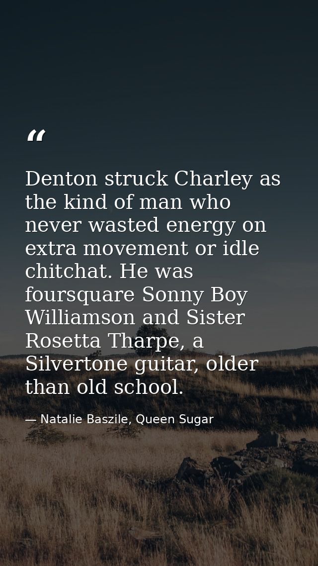 Denton struck Charley as the kind of man who never wasted energy on extra movement or idle chitchat. He was foursquare S — Natalie Baszile, Queen Sugar
