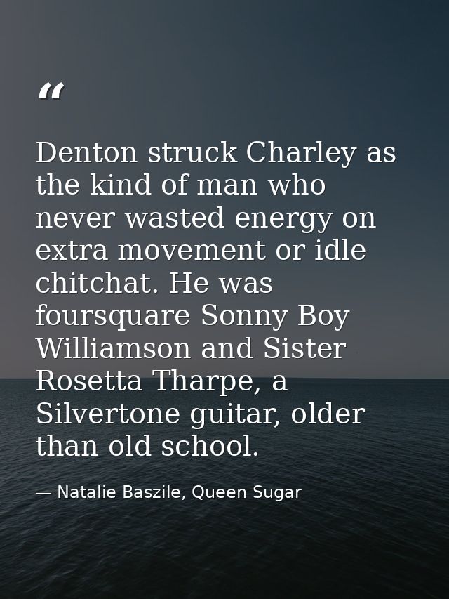 Denton struck Charley as the kind of man who never wasted energy on extra movement or idle chitchat. He was foursquare S — Natalie Baszile, Queen Sugar