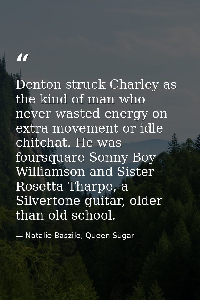 Denton struck Charley as the kind of man who never wasted energy on extra movement or idle chitchat. He was foursquare S — Natalie Baszile, Queen Sugar