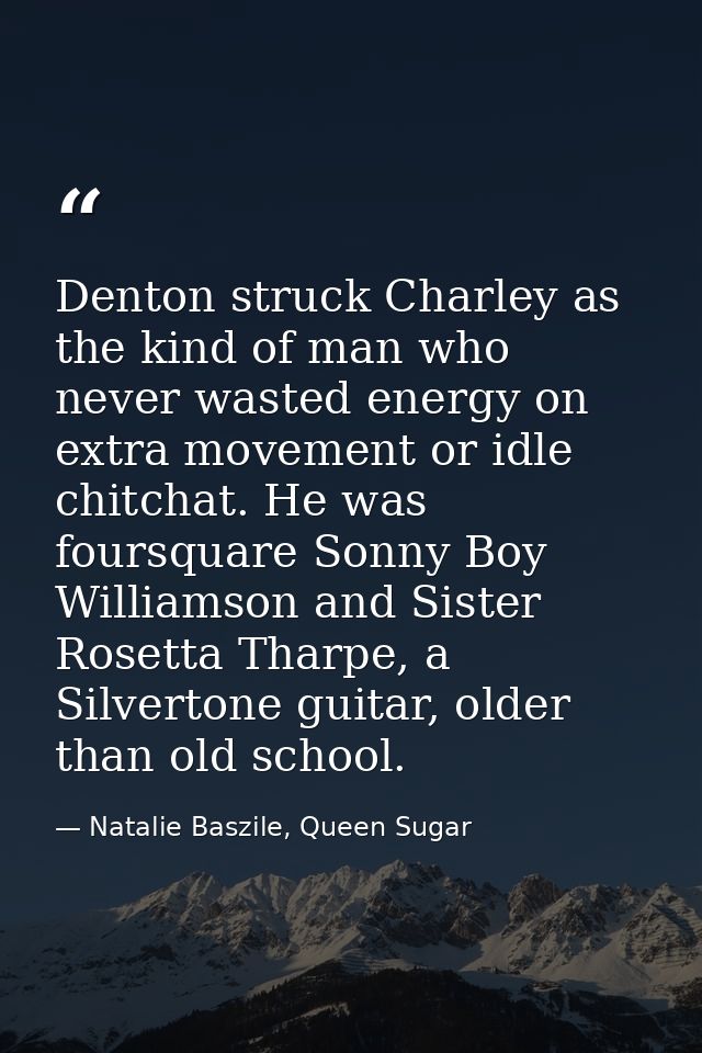 Denton struck Charley as the kind of man who never wasted energy on extra movement or idle chitchat. He was foursquare S — Natalie Baszile, Queen Sugar