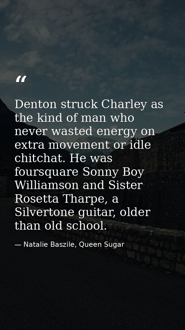 Denton struck Charley as the kind of man who never wasted energy on extra movement or idle chitchat. He was foursquare S — Natalie Baszile, Queen Sugar