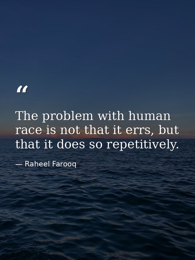 The problem with human race is not that it errs, but that it does so repetitively. — Raheel Farooq