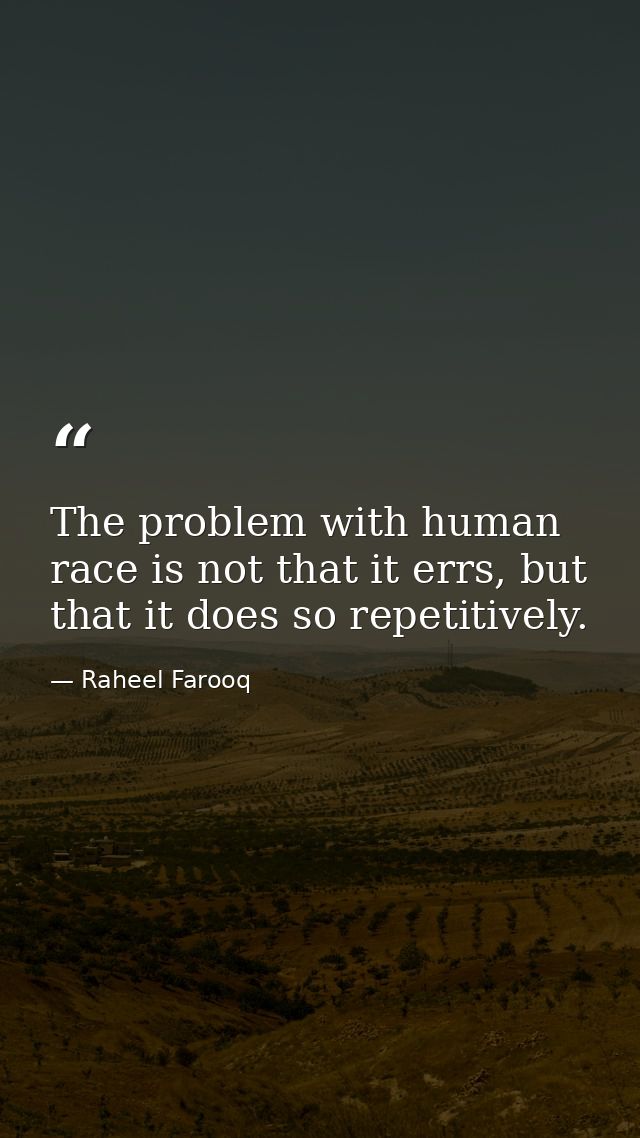 The problem with human race is not that it errs, but that it does so repetitively. — Raheel Farooq