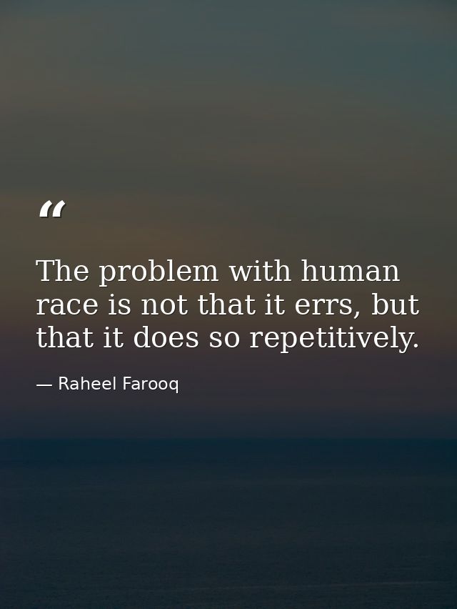 The problem with human race is not that it errs, but that it does so repetitively. — Raheel Farooq