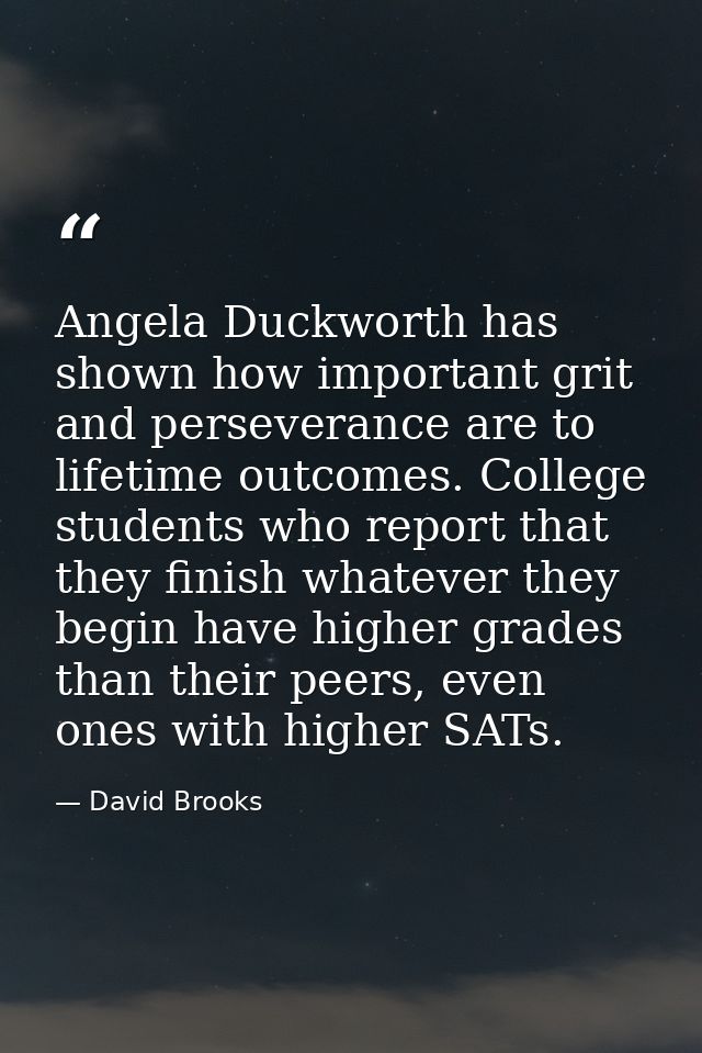 Angela Duckworth has shown how important grit and perseverance are to lifetime outcomes. College students who report tha — David Brooks