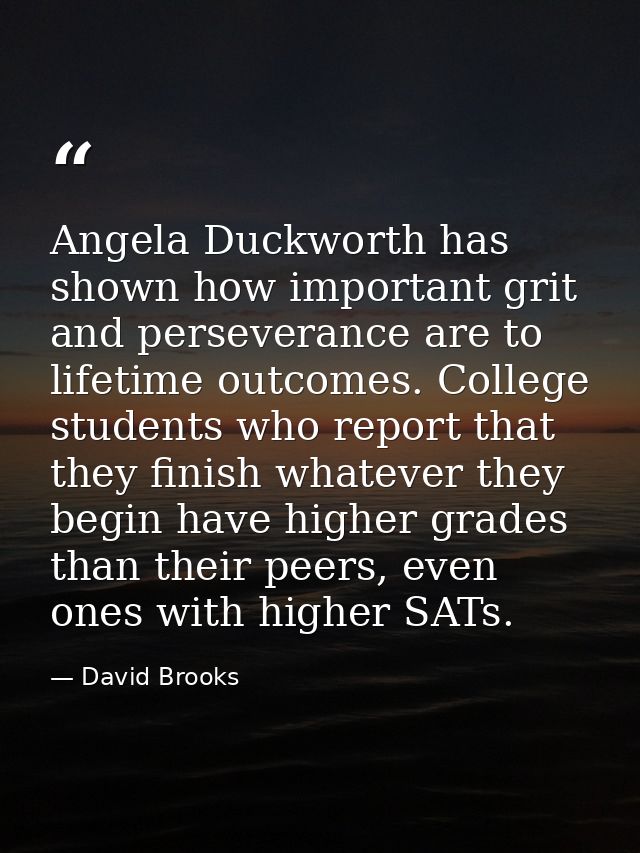Angela Duckworth has shown how important grit and perseverance are to lifetime outcomes. College students who report tha — David Brooks