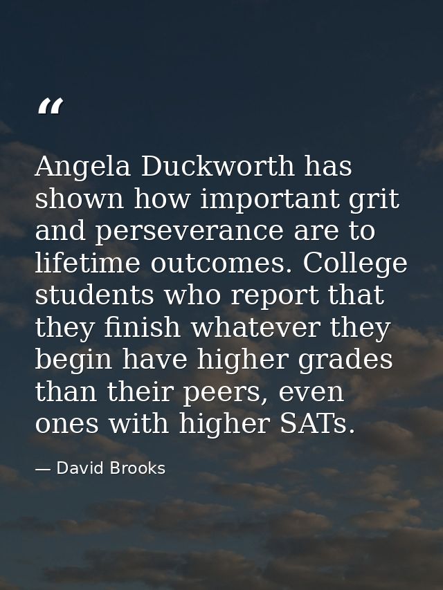 Angela Duckworth has shown how important grit and perseverance are to lifetime outcomes. College students who report tha — David Brooks