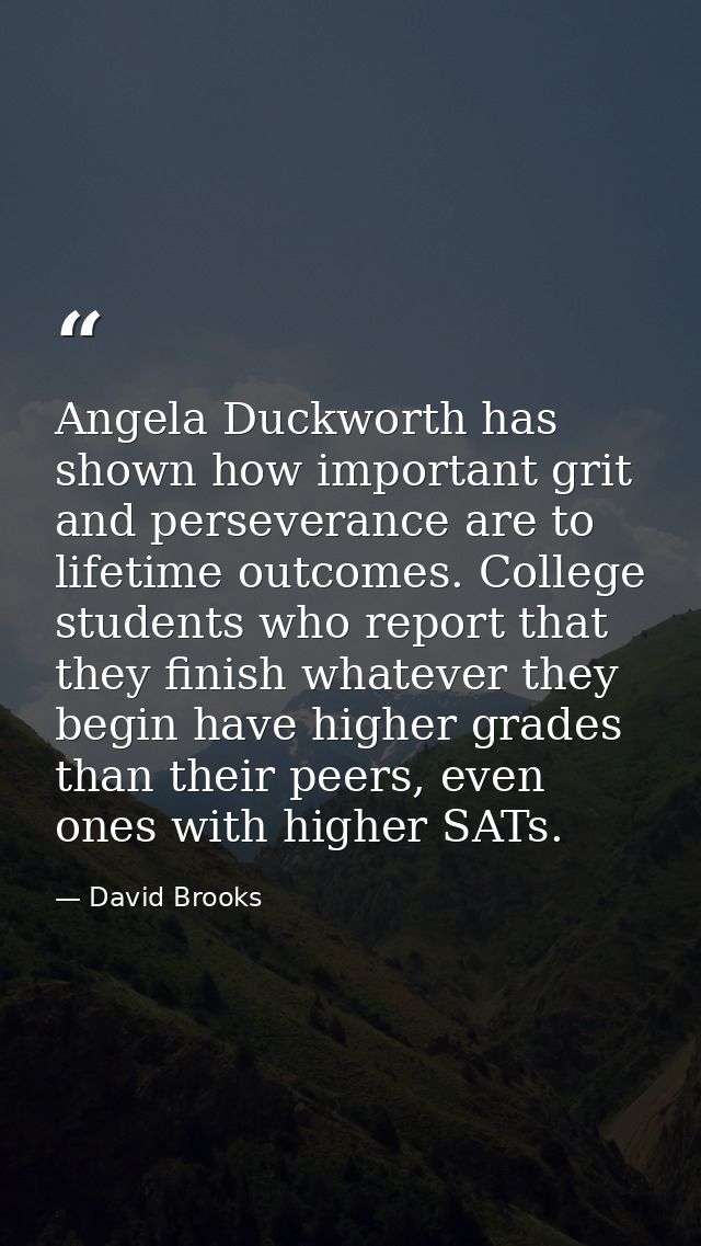 Angela Duckworth has shown how important grit and perseverance are to lifetime outcomes. College students who report tha — David Brooks