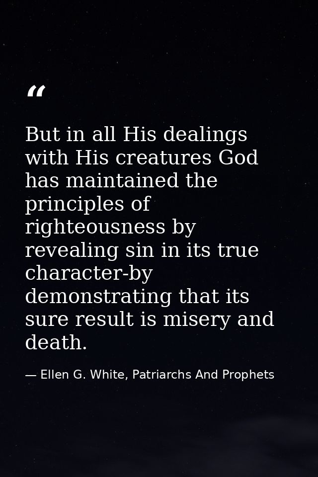 But in all His dealings with His creatures God has maintained the principles of righteousness by revealing sin in its tr — Ellen G. White, Patriarchs And Prophets