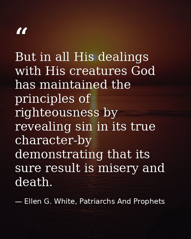 But in all His dealings with His creatures God has maintained the principles of righteousness by revealing sin in its tr — Ellen G. White, Patriarchs And Prophets