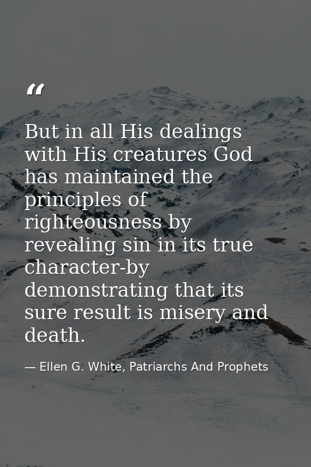 But in all His dealings with His creatures God has maintained the principles of righteousness by revealing sin in its tr — Ellen G. White, Patriarchs And Prophets