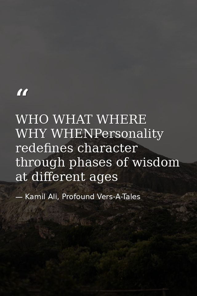 WHO WHAT WHERE WHY WHENPersonality redefines character through phases of wisdom at different ages — Kamil Ali, Profound Vers-A-Tales
