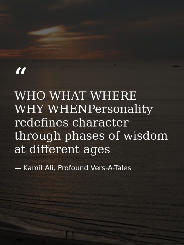 WHO WHAT WHERE WHY WHENPersonality redefines character through phases of wisdom at different ages — Kamil Ali, Profound Vers-A-Tales