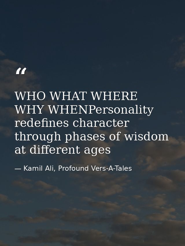 WHO WHAT WHERE WHY WHENPersonality redefines character through phases of wisdom at different ages — Kamil Ali, Profound Vers-A-Tales
