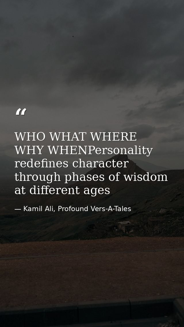 WHO WHAT WHERE WHY WHENPersonality redefines character through phases of wisdom at different ages — Kamil Ali, Profound Vers-A-Tales